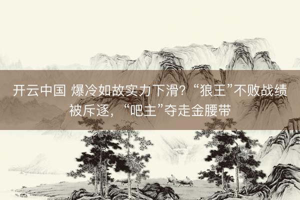 开云中国 爆冷如故实力下滑？“狼王”不败战绩被斥逐，“吧主”夺走金腰带