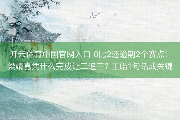 开云体育中国官网入口 0比2还逾期2个赛点! 梁靖崑凭什么完成让二追三? 王皓1句话成关键