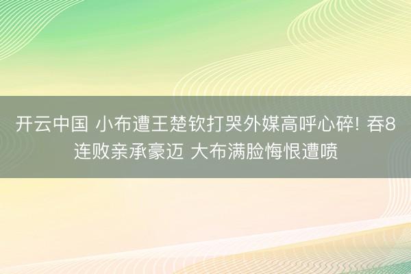 开云中国 小布遭王楚钦打哭外媒高呼心碎! 吞8连败亲承豪迈 大布满脸悔恨遭喷