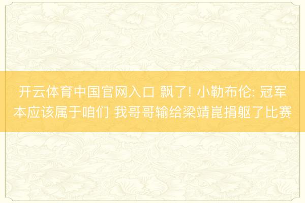 开云体育中国官网入口 飘了! 小勒布伦: 冠军本应该属于咱们 我哥哥输给梁靖崑捐躯了比赛