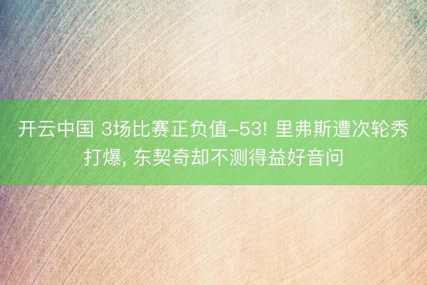 开云中国 3场比赛正负值-53! 里弗斯遭次轮秀打爆， 东契奇却不测得益好音问