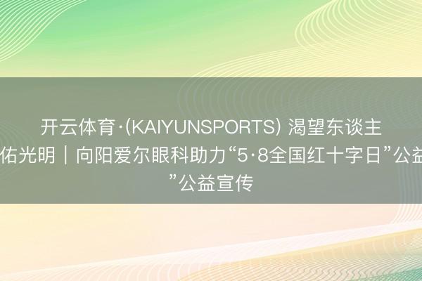 开云体育·(KAIYUNSPORTS) 渴望东谈主谈 护佑光明｜向阳爱尔眼科助力“5·8全国红十字日”公益宣传