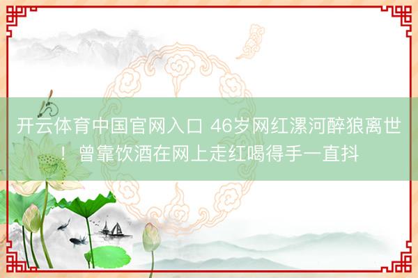 开云体育中国官网入口 46岁网红漯河醉狼离世！曾靠饮酒在网上走红喝得手一直抖