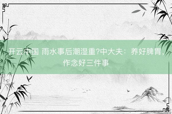 开云中国 雨水事后潮湿重?中大夫：养好脾胃，作念好三件事