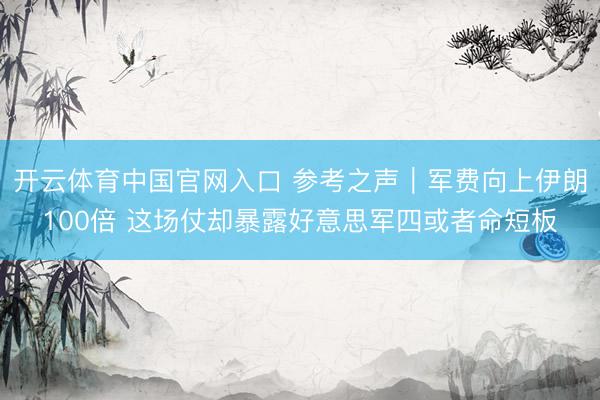 开云体育中国官网入口 参考之声｜军费向上伊朗100倍 这场仗却暴露好意思军四或者命短板