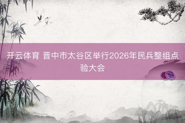开云体育 晋中市太谷区举行2026年民兵整组点验大会