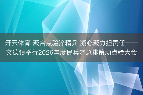 开云体育 聚合点验淬精兵 凝心聚力担责任——文德镇举行2026年度民兵济急排策动点验大会