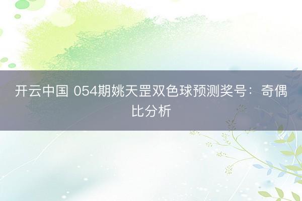 开云中国 054期姚天罡双色球预测奖号：奇偶比分析