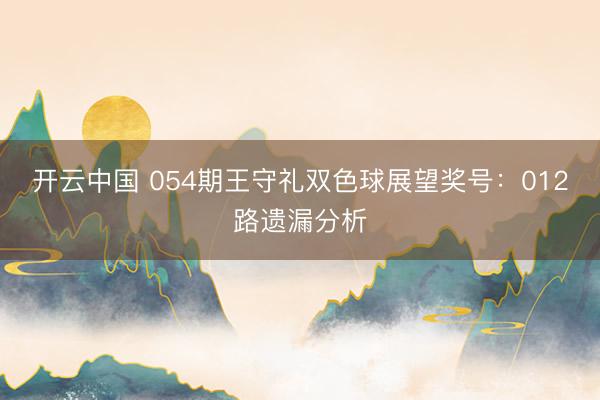 开云中国 054期王守礼双色球展望奖号：012路遗漏分析