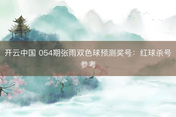 开云中国 054期张雨双色球预测奖号：红球杀号参考