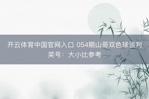 开云体育中国官网入口 054期山哥双色球谈判奖号：大小比参考
