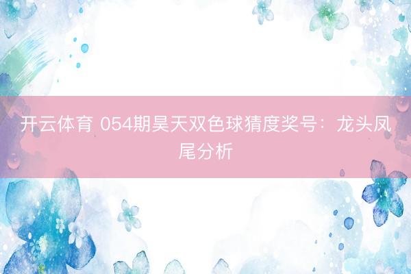 开云体育 054期昊天双色球猜度奖号：龙头凤尾分析