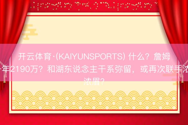 开云体育·(KAIYUNSPORTS) 什么？詹姆斯一年2190万？和湖东说念主干系弥留，或再次联手浓眉？