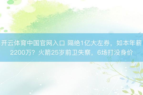 开云体育中国官网入口 隔绝1亿大左券，如本年薪2200万？火箭25岁前卫失察，6场打没身价