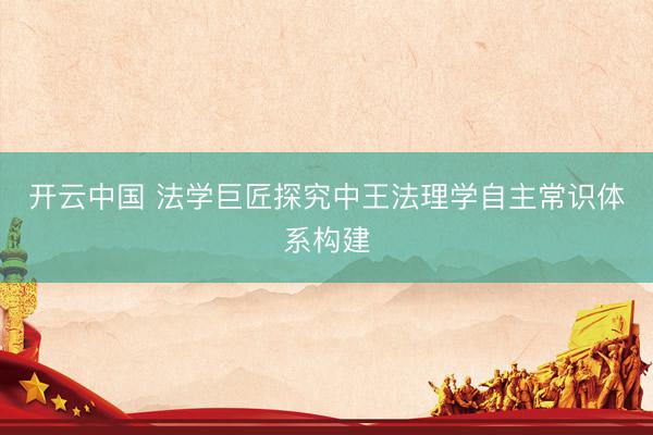 开云中国 法学巨匠探究中王法理学自主常识体系构建