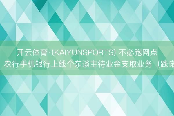 开云体育·(KAIYUNSPORTS) 不必跑网点！农行手机银行上线个东谈主待业金支取业务（践诺）