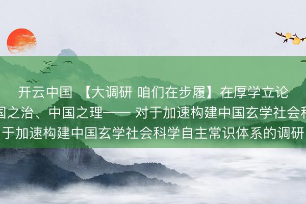 开云中国 【大调研 咱们在步履】在厚学立论中彰显中国之路、中国之治、中国之理—— 对于加速构建中国玄学社会科学自主常识体系的调研