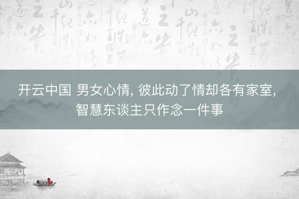 开云中国 男女心情， 彼此动了情却各有家室， 智慧东谈主只作念一件事