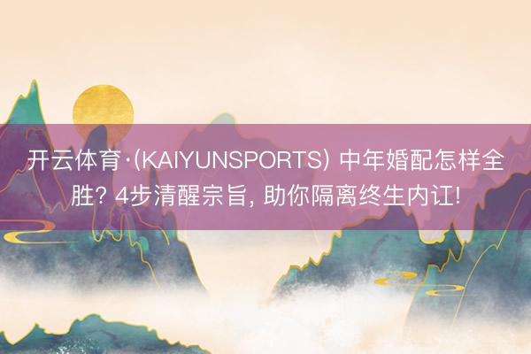 开云体育·(KAIYUNSPORTS) 中年婚配怎样全胜? 4步清醒宗旨, 助你隔离终生内讧!