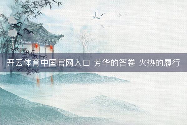 开云体育中国官网入口 芳华的答卷 火热的履行
