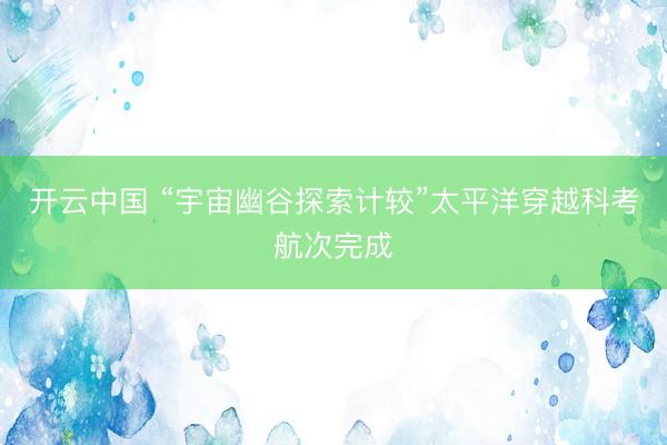 开云中国 “宇宙幽谷探索计较”太平洋穿越科考航次完成