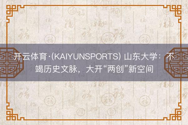 开云体育·(KAIYUNSPORTS) 山东大学：不竭历史文脉，大开“两创”新空间