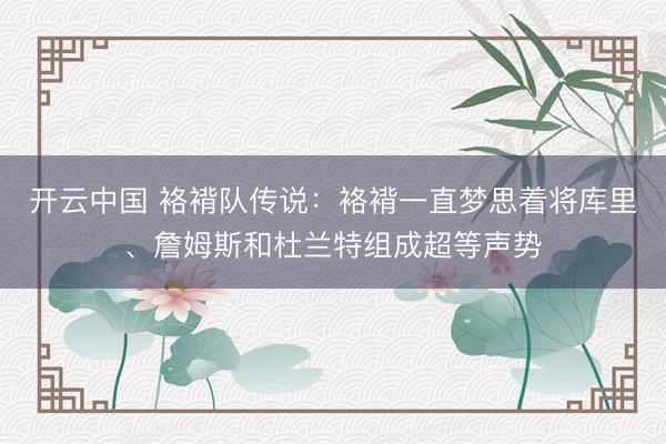 开云中国 袼褙队传说：袼褙一直梦思着将库里、詹姆斯和杜兰特组成超等声势