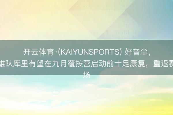 开云体育·(KAIYUNSPORTS) 好音尘，骁雄队库里有望在九月覆按营启动前十足康复，重返赛场