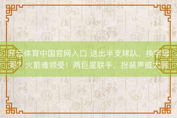 开云体育中国官网入口 送出半支球队，换字母哥？火箭难领受！两巨星联手，扮装声威太弱