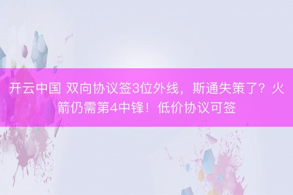 开云中国 双向协议签3位外线，斯通失策了？火箭仍需第4中锋！低价协议可签
