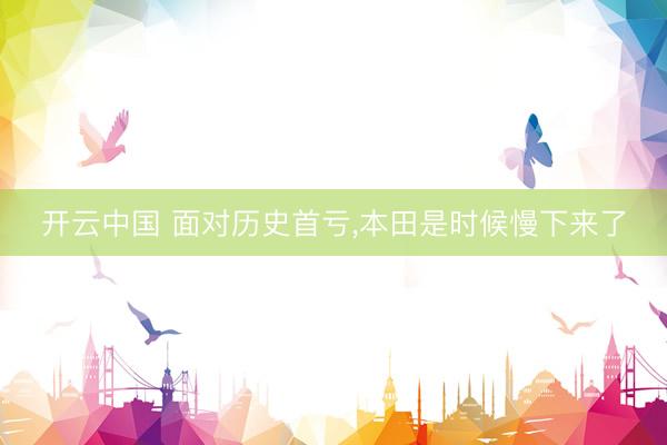 开云中国 面对历史首亏,本田是时候慢下来了