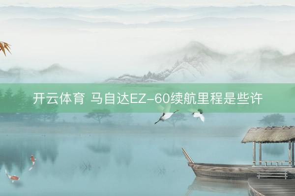 开云体育 马自达EZ-60续航里程是些许