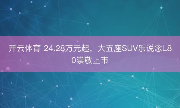开云体育 24.28万元起,大五座SUV乐说念L80崇敬上市