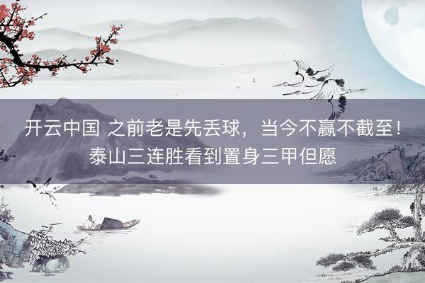 开云中国 之前老是先丢球，当今不赢不截至！泰山三连胜看到置身三甲但愿