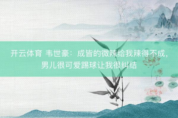 开云体育 韦世豪：成皆的微辣给我辣得不成，男儿很可爱踢球让我很纠结