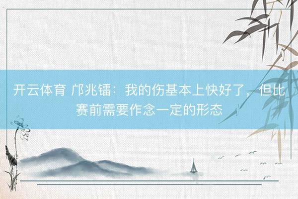 开云体育 邝兆镭：我的伤基本上快好了，但比赛前需要作念一定的形态
