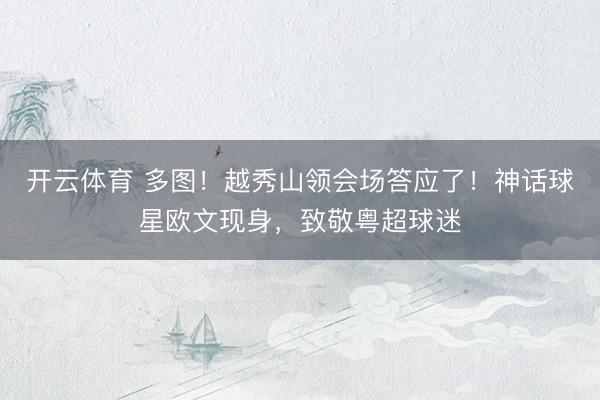 开云体育 多图！越秀山领会场答应了！神话球星欧文现身，致敬粤超球迷