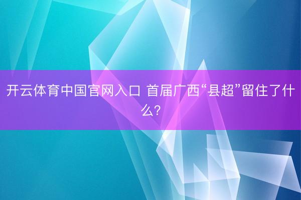 开云体育中国官网入口 首届广西“县超”留住了什么？