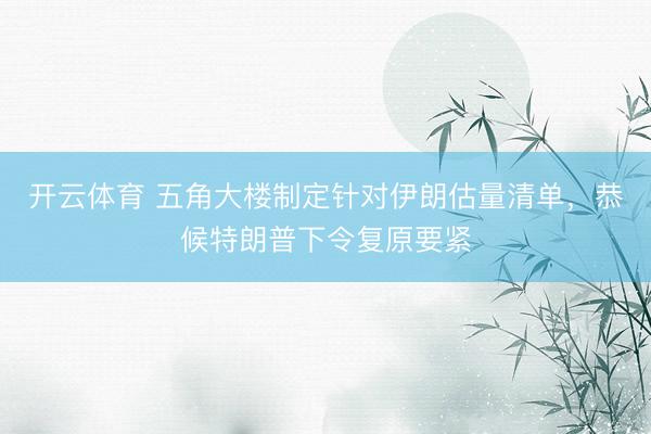 开云体育 五角大楼制定针对伊朗估量清单，恭候特朗普下令复原要紧