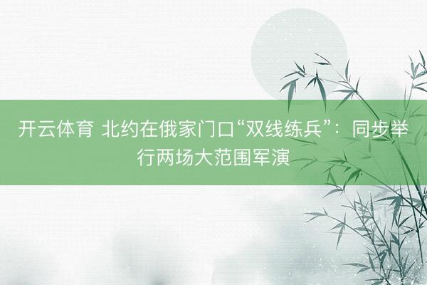 开云体育 北约在俄家门口“双线练兵”：同步举行两场大范围军演