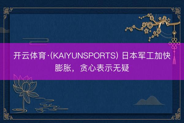 开云体育·(KAIYUNSPORTS) 日本军工加快膨胀，贪心表示无疑