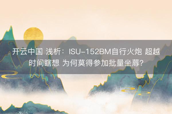开云中国 浅析：ISU-152BM自行火炮 超越时间瞎想 为何莫得参加批量坐蓐？