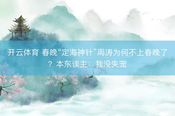 开云体育 春晚“定海神针”周涛为何不上春晚了？本东谈主：我没失宠
