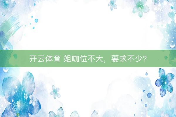开云体育 姐咖位不大，要求不少？