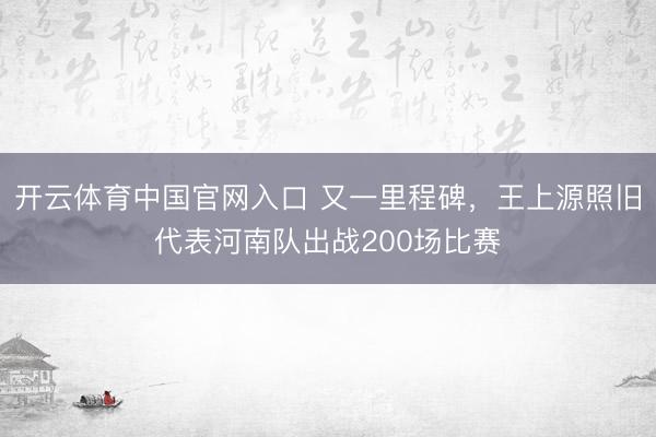 开云体育中国官网入口 又一里程碑，王上源照旧代表河南队出战200场比赛