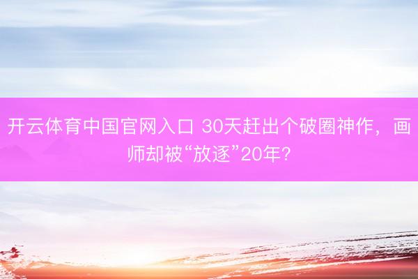 开云体育中国官网入口 30天赶出个破圈神作，画师却被“放逐”20年？