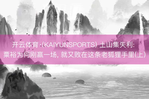 开云体育·(KAIYUNSPORTS) 土山集失利: 粟裕为何刚赢一场， 就又败在这条老狐狸手里(上)