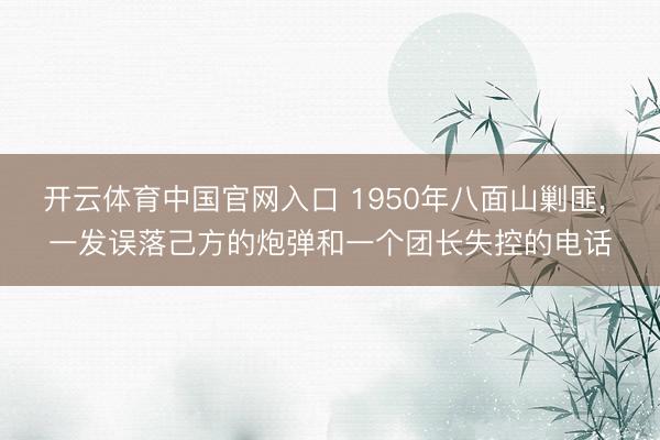 开云体育中国官网入口 1950年八面山剿匪， 一发误落己方的炮弹和一个团长失控的电话