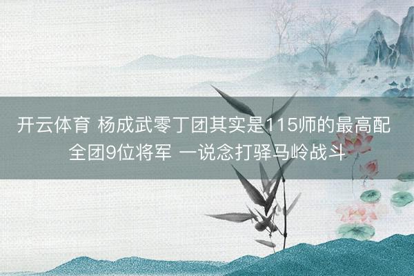 开云体育 杨成武零丁团其实是115师的最高配 全团9位将军 一说念打驿马岭战斗