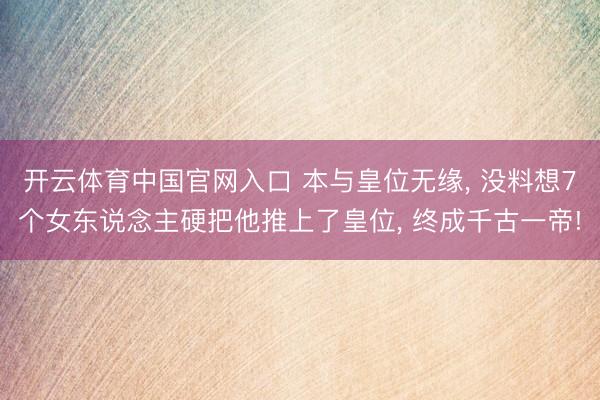 开云体育中国官网入口 本与皇位无缘, 没料想7个女东说念主硬把他推上了皇位, 终成千古一帝!